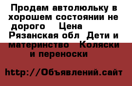 Продам автолюльку в хорошем состоянии не дорого. › Цена ­ 1 000 - Рязанская обл. Дети и материнство » Коляски и переноски   